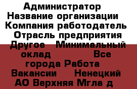 Администратор › Название организации ­ Компания-работодатель › Отрасль предприятия ­ Другое › Минимальный оклад ­ 17 000 - Все города Работа » Вакансии   . Ненецкий АО,Верхняя Мгла д.